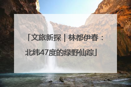 文旅新探｜林都伊春：北纬47度的绿野仙踪